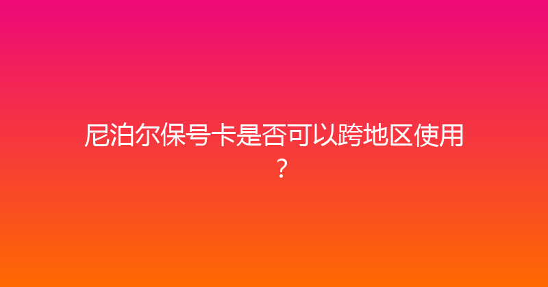 尼泊尔保号卡是否可以跨地区使用？ 