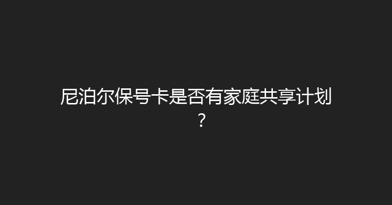 尼泊尔保号卡是否有家庭共享计划？ 