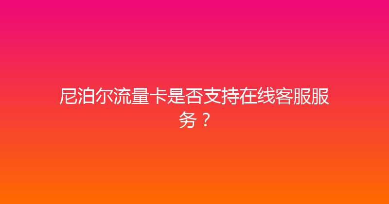 尼泊尔流量卡是否支持在线客服服务？ 