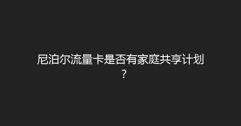 尼泊尔流量卡是否有家庭共享计划？ 