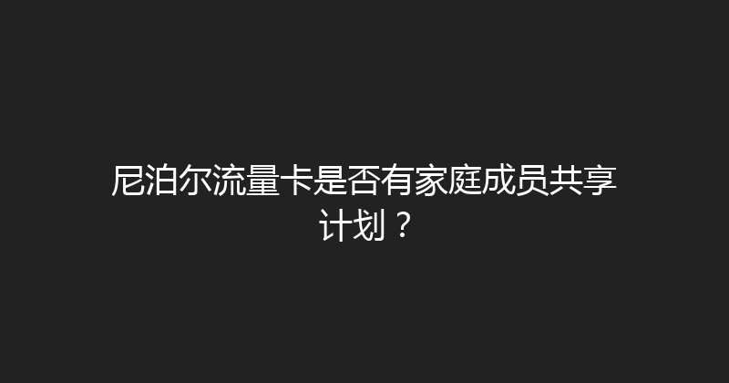 尼泊尔流量卡是否有家庭成员共享计划？ 