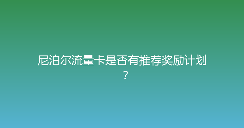 尼泊尔流量卡是否有推荐奖励计划？ 