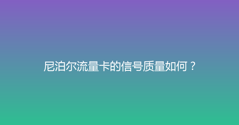 尼泊尔流量卡的信号质量如何？ 