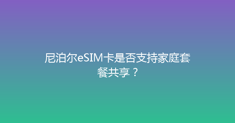 尼泊尔eSIM卡是否支持家庭套餐共享？ 