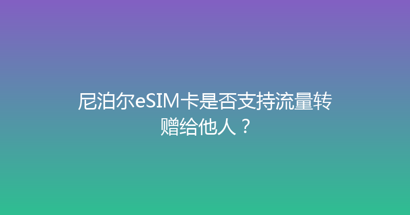 尼泊尔eSIM卡是否支持流量转赠给他人？ 