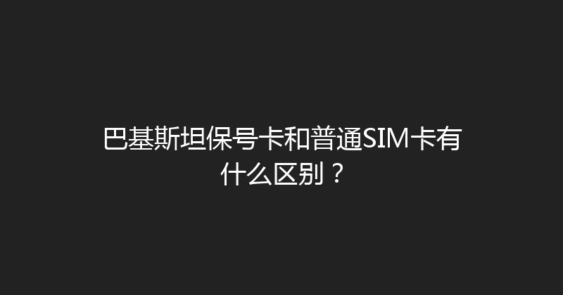 巴基斯坦保号卡和普通SIM卡有什么区别？ 