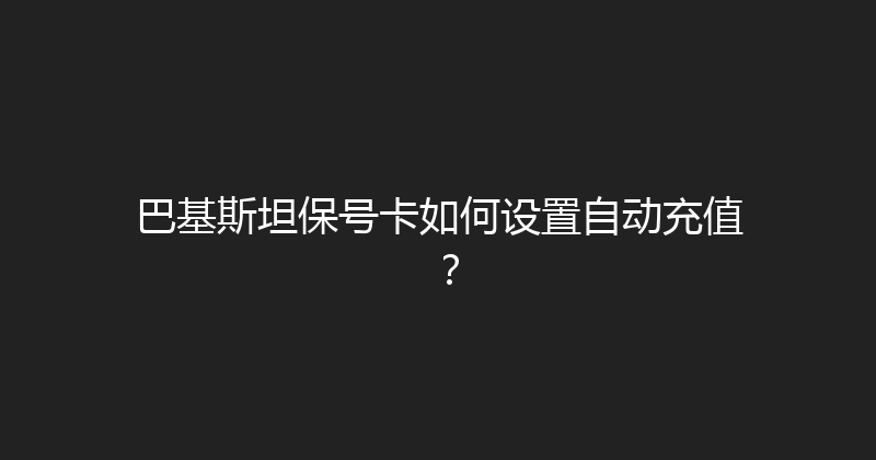 巴基斯坦保号卡如何设置自动充值？ 