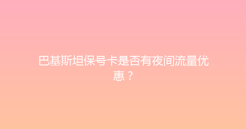 巴基斯坦保号卡是否有夜间流量优惠？ 