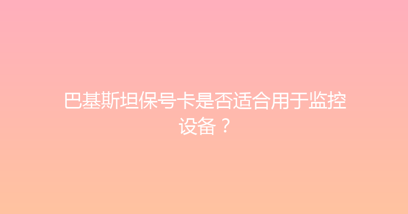 巴基斯坦保号卡是否适合用于监控设备？ 