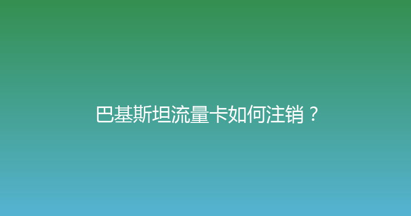 巴基斯坦流量卡如何注销？ 