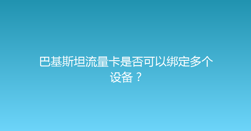 巴基斯坦流量卡是否可以绑定多个设备？ 