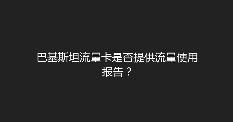 巴基斯坦流量卡是否提供流量使用报告？ 