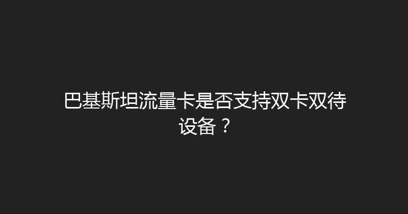 巴基斯坦流量卡是否支持双卡双待设备？ 
