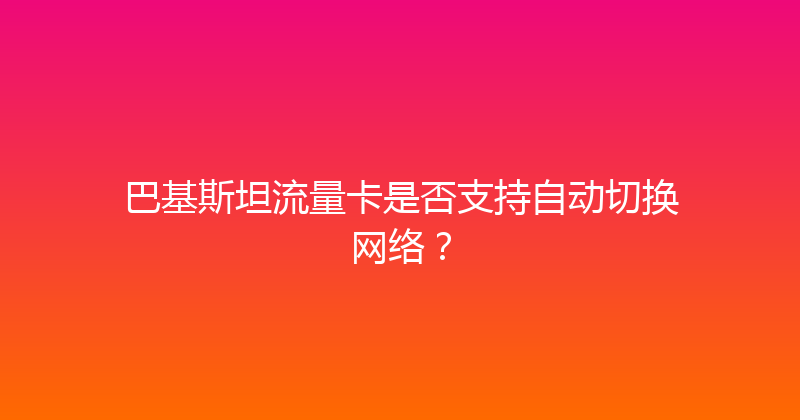 巴基斯坦流量卡是否支持自动切换网络？ 