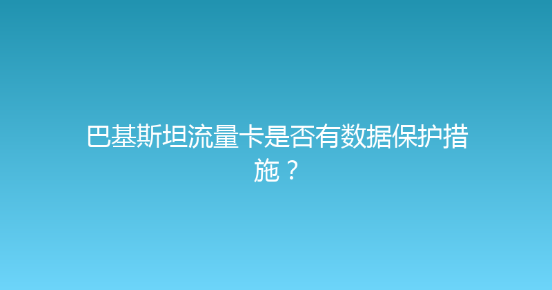 巴基斯坦流量卡是否有数据保护措施？ 