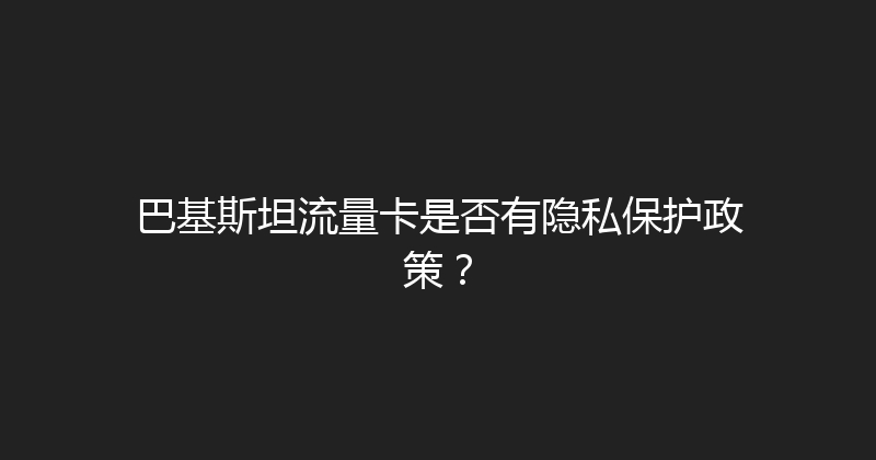 巴基斯坦流量卡是否有隐私保护政策？ 