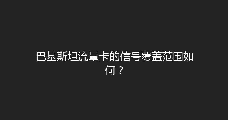 巴基斯坦流量卡的信号覆盖范围如何？ 