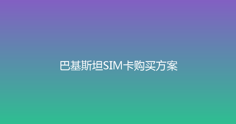 巴基斯坦SIM卡购买方案 
