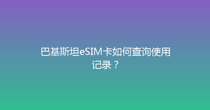 巴基斯坦eSIM卡如何查询使用记录？ 