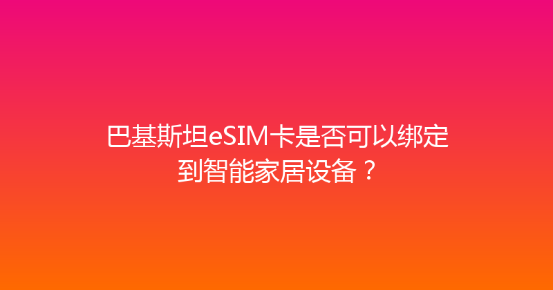 巴基斯坦eSIM卡是否可以绑定到智能家居设备？ 