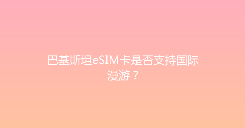 巴基斯坦eSIM卡是否支持国际漫游？ 