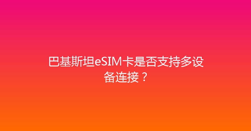 巴基斯坦eSIM卡是否支持多设备连接？ 
