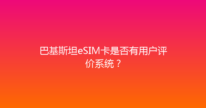 巴基斯坦eSIM卡是否有用户评价系统？ 
