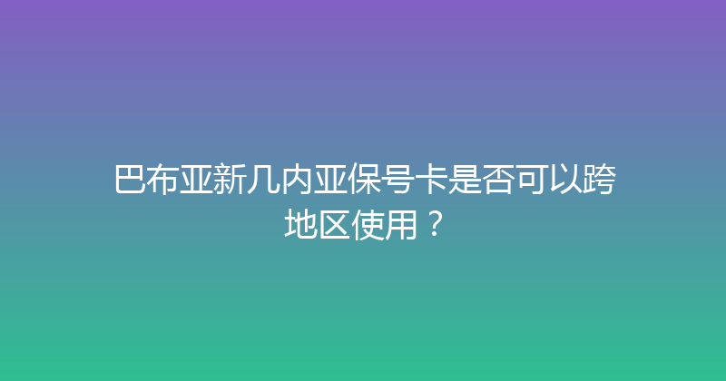 巴布亚新几内亚保号卡是否可以跨地区使用？ 
