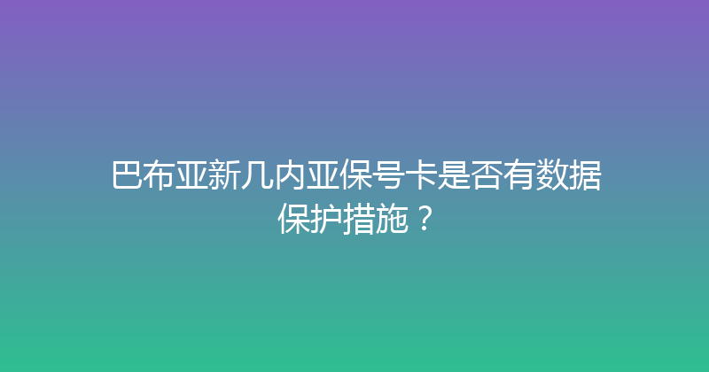 巴布亚新几内亚保号卡是否有数据保护措施？ 