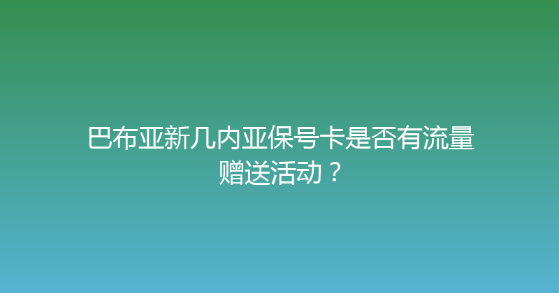 巴布亚新几内亚保号卡是否有流量赠送活动？ 