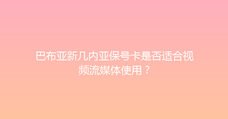 巴布亚新几内亚保号卡是否适合视频流媒体使用？ 