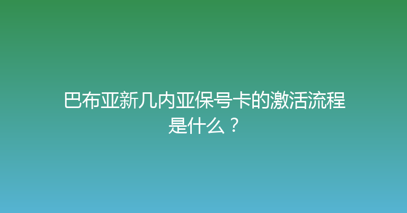 巴布亚新几内亚保号卡的激活流程是什么？ 