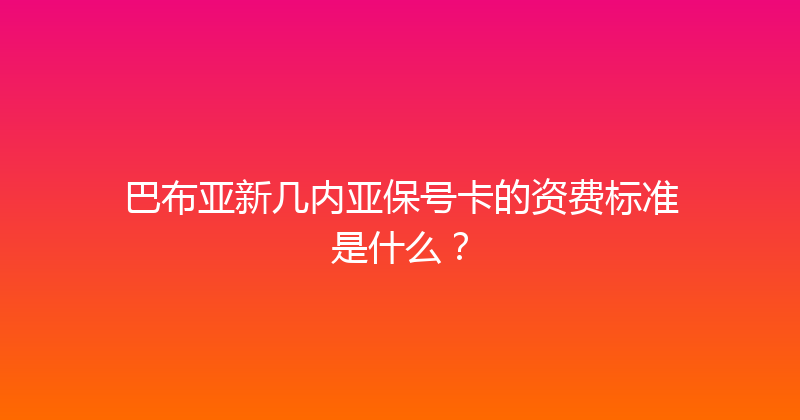 巴布亚新几内亚保号卡的资费标准是什么？ 