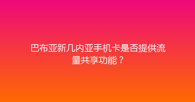 巴布亚新几内亚手机卡是否提供流量共享功能？ 