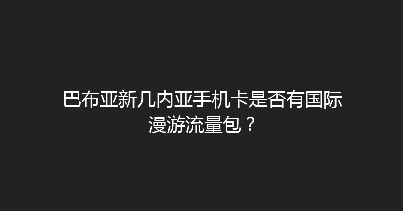 巴布亚新几内亚手机卡是否有国际漫游流量包？ 