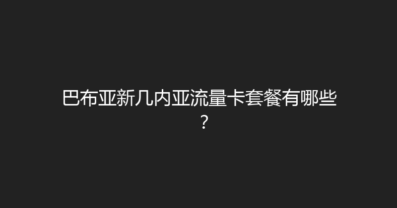 巴布亚新几内亚流量卡套餐有哪些？ 