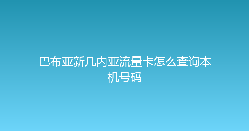 巴布亚新几内亚流量卡怎么查询本机号码 
