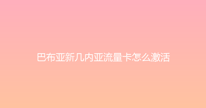 巴布亚新几内亚流量卡怎么激活 