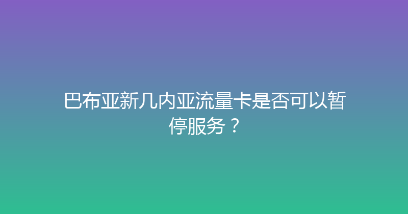 巴布亚新几内亚流量卡是否可以暂停服务？ 