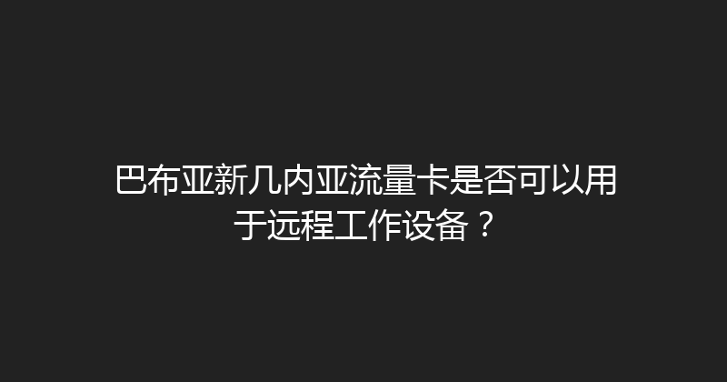 巴布亚新几内亚流量卡是否可以用于远程工作设备？ 