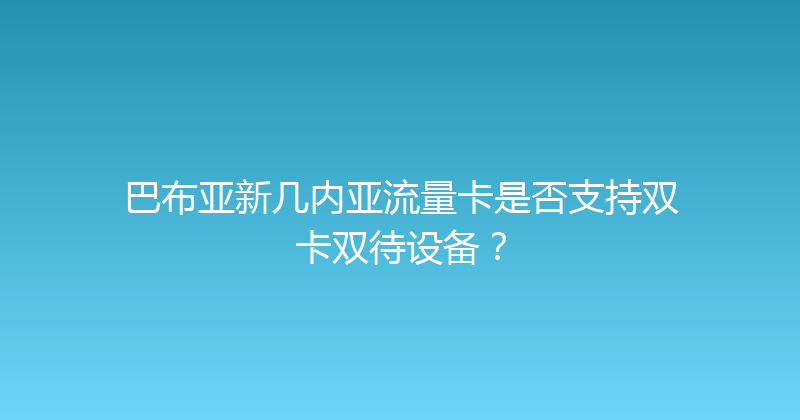 巴布亚新几内亚流量卡是否支持双卡双待设备？ 