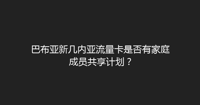 巴布亚新几内亚流量卡是否有家庭成员共享计划？ 