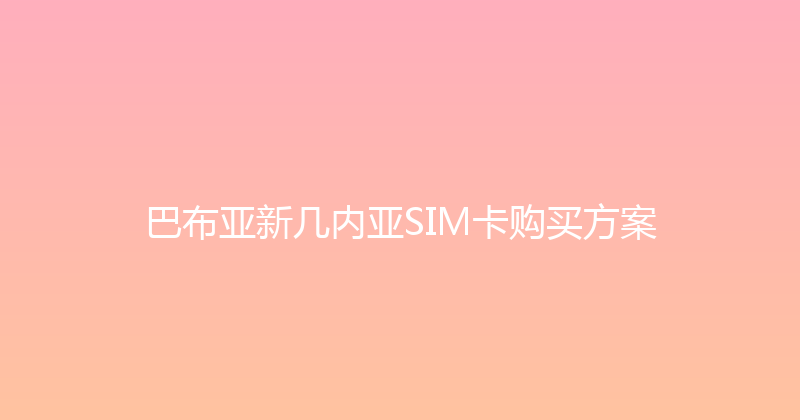 巴布亚新几内亚SIM卡购买方案 