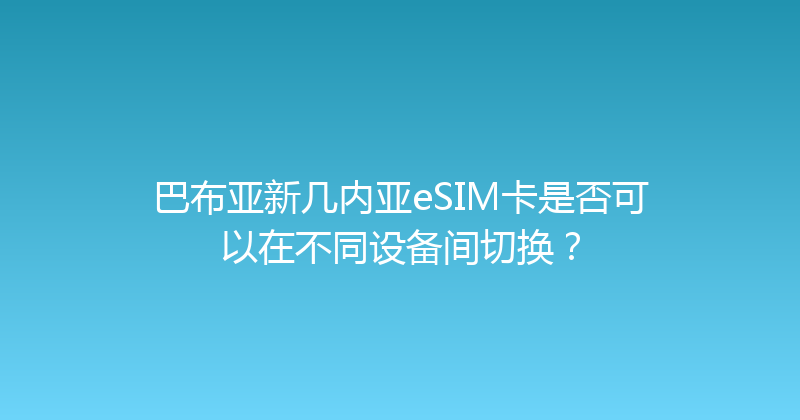 巴布亚新几内亚eSIM卡是否可以在不同设备间切换？ 