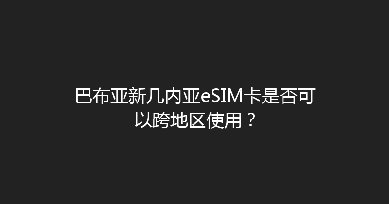 巴布亚新几内亚eSIM卡是否可以跨地区使用？ 