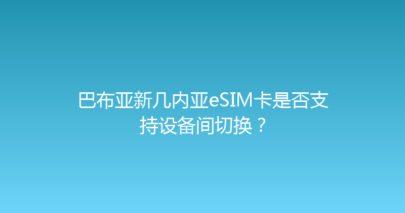 巴布亚新几内亚eSIM卡是否支持设备间切换？ 