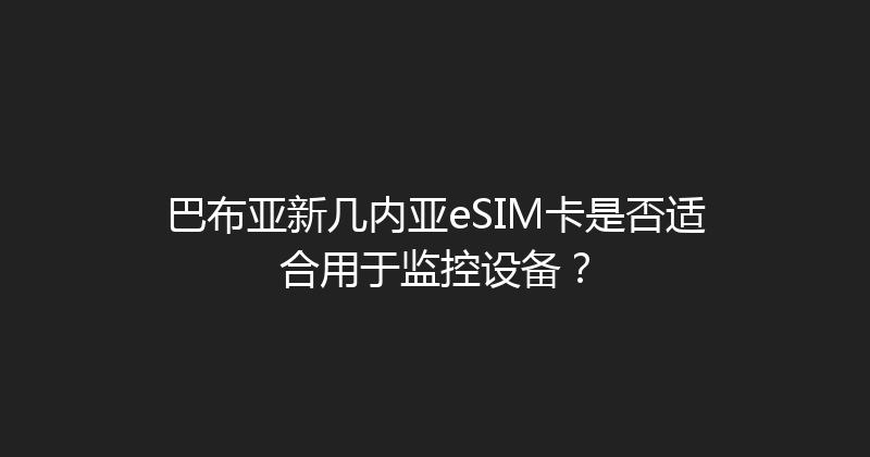 巴布亚新几内亚eSIM卡是否适合用于监控设备？ 