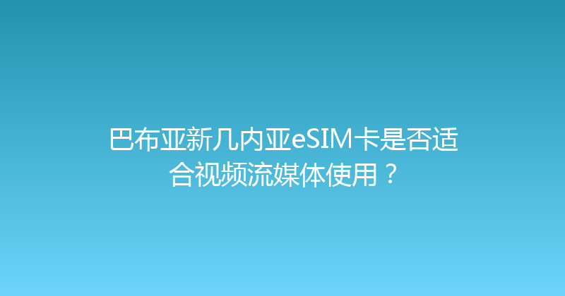 巴布亚新几内亚eSIM卡是否适合视频流媒体使用？ 