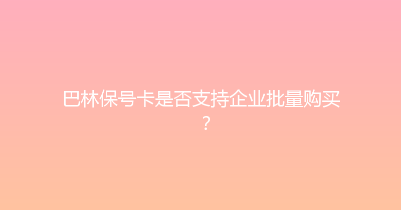 巴林保号卡是否支持企业批量购买？ 