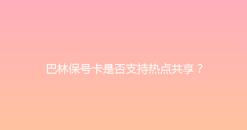 巴林保号卡是否支持热点共享？ 